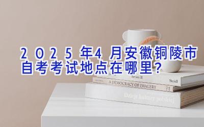 2025年4月安徽铜陵市自考考试地点在哪里？