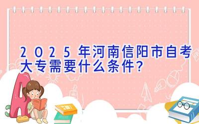 2025年河南信阳市自考大专需要什么条件？