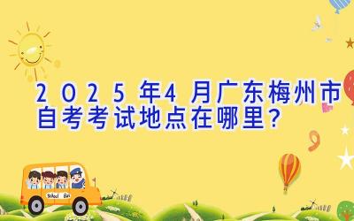 2025年4月广东梅州市自考考试地点在哪里？