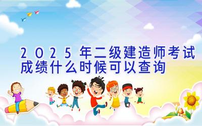 2025年二级建造师考试成绩什么时候可以查询