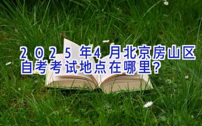 2025年4月北京房山区自考考试地点在哪里？