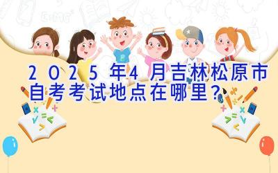 2025年4月吉林松原市自考考试地点在哪里？