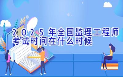 2025年全国监理工程师考试时间在什么时候