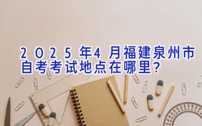 2025年4月福建泉州市自考考试地点在哪里？