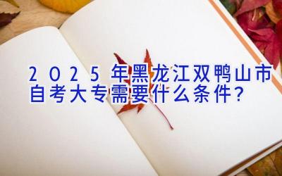 2025年黑龙江双鸭山市自考大专需要什么条件？