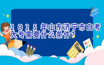 2025年山东济宁市自考大专需要什么条件？