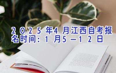 2025年4月江西自考报名时间：1月5—12日