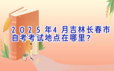 2025年4月吉林长春市自考考试地点在哪里？