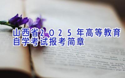 山西省2025年高等教育自学考试报考简章