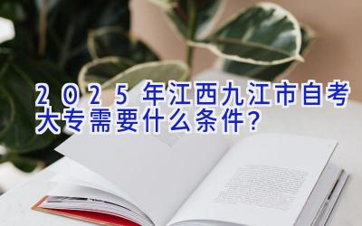 2025年江西九江市自考大专需要什么条件？