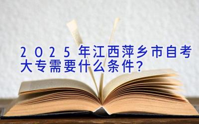 2025年江西萍乡市自考大专需要什么条件？