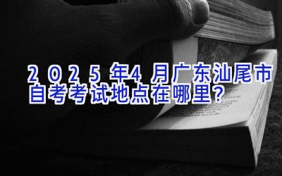 2025年4月广东汕尾市自考考试地点在哪里？