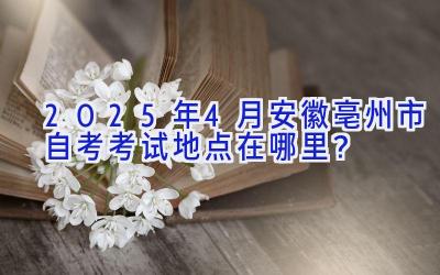 2025年4月安徽亳州市自考考试地点在哪里？