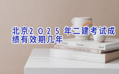 北京2025年二建考试成绩有效期几年