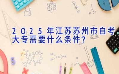 2025年江苏苏州市自考大专需要什么条件？