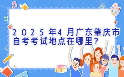 2025年4月广东肇庆市自考考试地点在哪里？