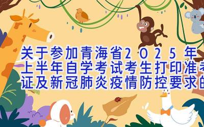 关于参加青海省2025年上半年自学考试考生打印准考证及新冠肺炎疫情防控要求的通告