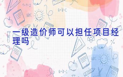 一级造价师可以担任项目经理吗