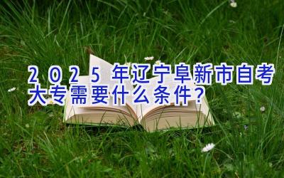 2025年辽宁阜新市自考大专需要什么条件？