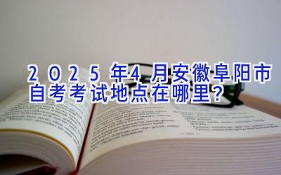 2025年4月安徽阜阳市自考考试地点在哪里？