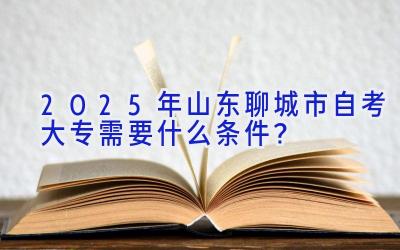 2025年山东聊城市自考大专需要什么条件？