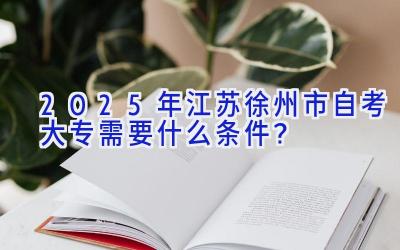 2025年江苏徐州市自考大专需要什么条件？