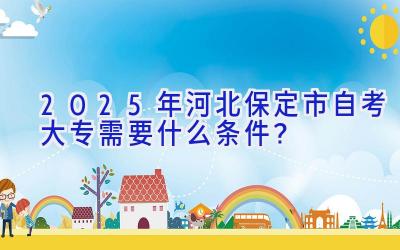 2025年河北保定市自考大专需要什么条件？