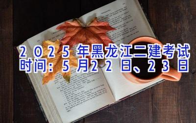 2025年黑龙江二建考试时间：5月22日、23日