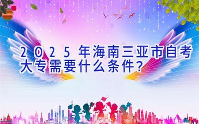 2025年海南三亚市自考大专需要什么条件？