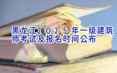 黑龙江2025年一级建筑师考试及报名时间公布