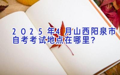 2025年4月山西阳泉市自考考试地点在哪里？