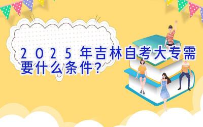 2025年吉林自考大专需要什么条件？