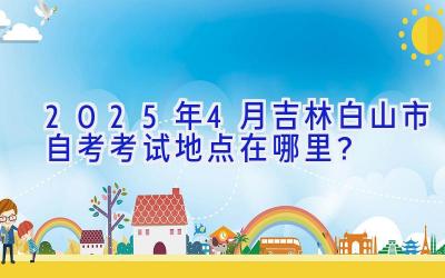 2025年4月吉林白山市自考考试地点在哪里？