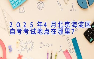 2025年4月北京海淀区自考考试地点在哪里？