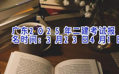 广东2025年二建考试报名时间：3月23日-4月1日