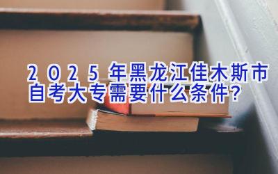 2025年黑龙江佳木斯市自考大专需要什么条件？