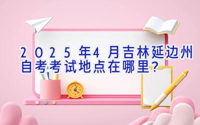 2025年4月吉林延边州自考考试地点在哪里？