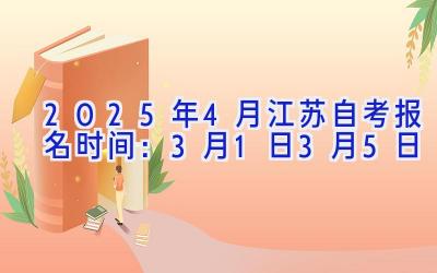 2025年4月江苏自考报名时间：3月1日-3月5日