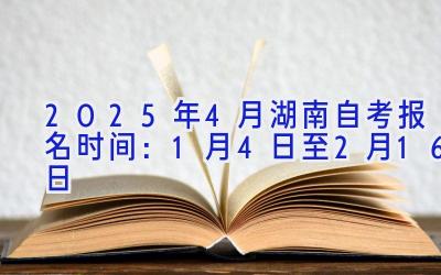 2025年4月湖南自考报名时间：1月4日至2月16日