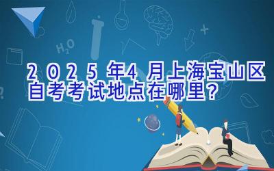 2025年4月上海宝山区自考考试地点在哪里？