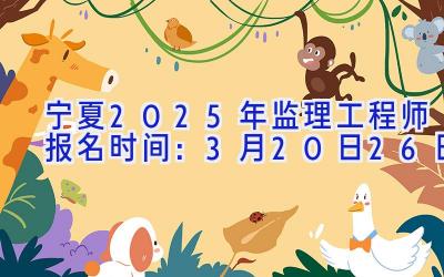 宁夏2025年监理工程师报名时间：3月20日-26日