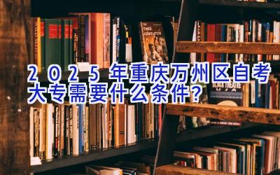 2025年重庆万州区自考大专需要什么条件？