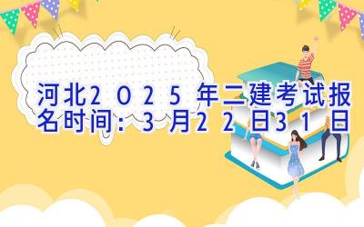 河北2025年二建考试报名时间：3月22日-31日