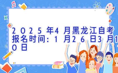 2025年4月黑龙江自考报名时间：1月26日-3月10日