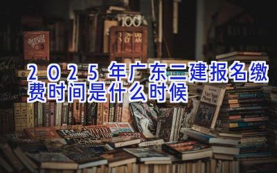 2025年广东二建报名缴费时间是什么时候