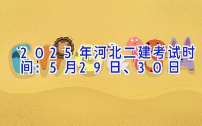 2025年河北二建考试时间：5月29日、30日