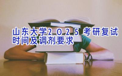 山东大学2025考研复试时间及调剂要求