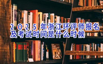 2025年浙江环评师报名及考试时间是什么时候