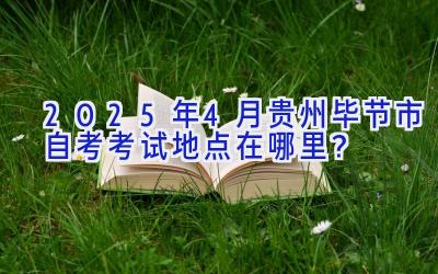 2025年4月贵州毕节市自考考试地点在哪里？