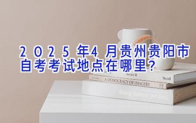 2025年4月贵州贵阳市自考考试地点在哪里？